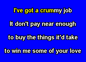 I've got a crummyjob
It don't pay near enough

to buy the things it'd take

to win me some of your love