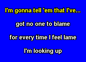 I'm gonna tell 'em that I've...

got no one to blame
for every time I feel lame

I'm looking up