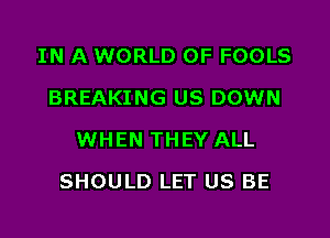 IN A WORLD OF FOOLS
BREAKING US DOWN
WHEN THEY ALL

SHOULD LET US BE