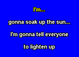 I'm...

gonna soak up the sun...

I'm gonna tell everyone

to lighten up