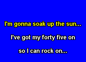 I'm gonna soak up the sun...

I've got my forty five on

so I can rock on...