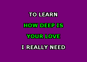 TO LEARN
HOW DEEP IS
YOUR LOVE

I REALLY NEED