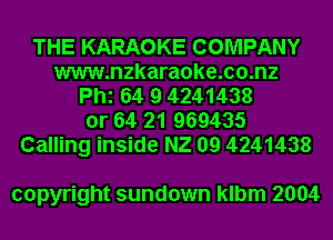 THE KARAOKE COMPANY
www.nzkaraoke.co.nz
Phi 64 9 4241438
or 64 21 969435
Calling inside N2 09 4241438

copyright sundown klbm 2004