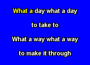 What a day what a day

to take to

What a way what a way

to make it through