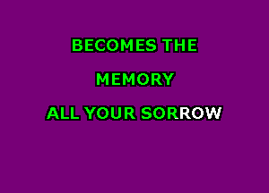 BECOMES THE
MEMORY

ALL YOUR SORROW