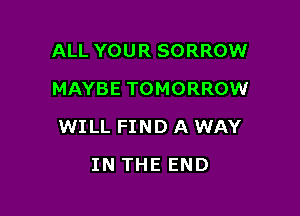 ALL YOUR SORROW
MAYBE TOMORROW

WILL FIND A WAY

IN THE END