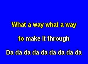 What a way what a way

to make it through

Da da da da da da da da da