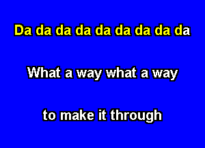 Da da da da da da da da da

What a way what a way

to make it through