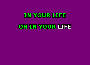 IN YOUR LIFE

0H IN YOUR LIFE