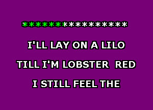 acacacacacacacacacacacacacacacac

I'LL LAY ON A LILO
TILL I'M LOBSTER RED
I STILL FEEL THE