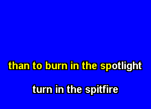 than to burn in the spotlight

turn in the Spitfire