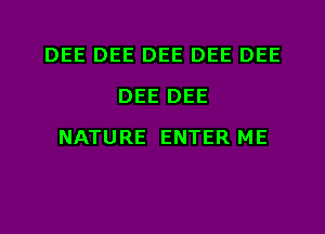 DEE DEE DEE DEE DEE
DEE DEE
NATURE ENTER ME