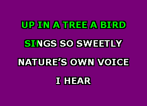 UP IN A TREE A BIRD
SINGS SO SWEETLY

NATU RE'S OWN VOICE

I HEAR