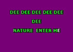 DEE DEE DEE DEE DEE
DEE
NATURE ENTER ME