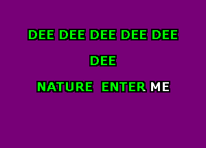 DEE DEE DEE DEE DEE
DEE
NATURE ENTER ME