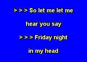2) r) So let me let me

hear you say

t Friday night

in my head