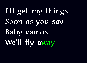 I'll get my things
Soon as you say
Baby vamos

We'll fly away