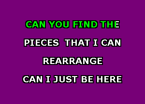 CAN YOU FIND THE
PIECES THAT I CAN
REARRANGE

CAN I JUST BE HERE

g