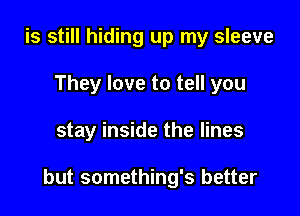 is still hiding up my sleeve
They love to tell you

stay inside the lines

but something's better