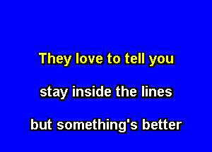 They love to tell you

stay inside the lines

but something's better