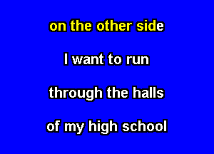 on the other side
I want to run

through the halls

of my high school