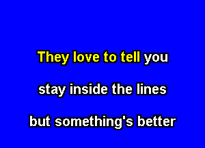 They love to tell you

stay inside the lines

but something's better