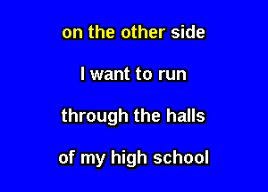 on the other side
I want to run

through the halls

of my high school