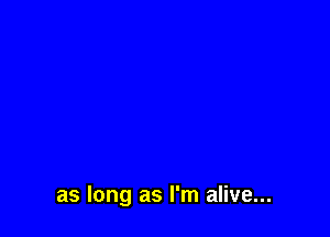 as long as I'm alive...