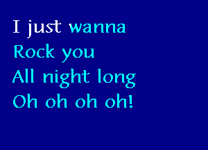 I just wanna
Rock you

All night long
Oh oh oh oh!