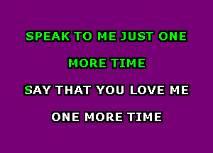SPEAK TO ME JUST ONE

MORE TIME

SAY THAT YOU LOVE ME

ONE MORE TIME