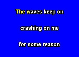 The waves keep on

crashing on me

for some reason