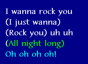 I wanna rock you
(I just wanna)

(Rock you) uh uh
(All night long)
Oh oh oh oh!