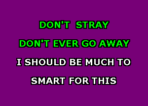 DON'T STRAY

DON'T EVER GO AWAY

I SHOULD BE MUCH TO
SMART FOR THIS