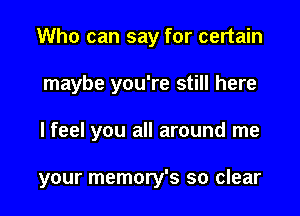 Who can say for certain
maybe you're still here

I feel you all around me

your memory's so clear