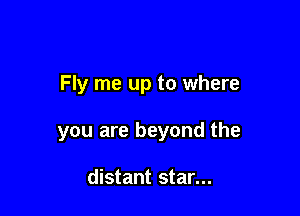 Fly me up to where

you are beyond the

distant star...