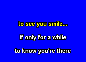 to see you smile...

if only for a while

to know you're there