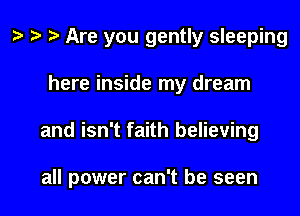 Are you gently sleeping
here inside my dream
and isn't faith believing

all power can't be seen