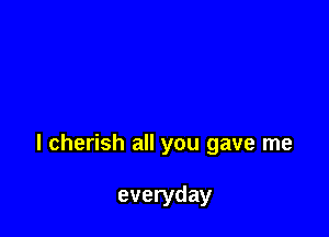 I cherish all you gave me

everyday