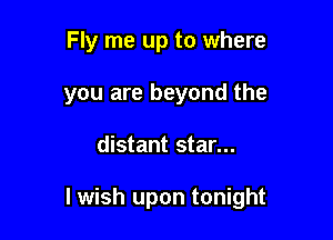 Fly me up to where
you are beyond the

distant star...

lwish upon tonight