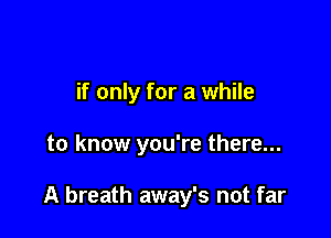 if only for a while

to know you're there...

A breath away's not far