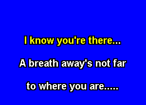 I know you're there...

A breath away's not far

to where you are .....