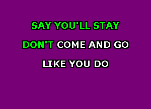 SAY YOU'LL STAY

DON'T COME AND GO

LIKE YOU DO