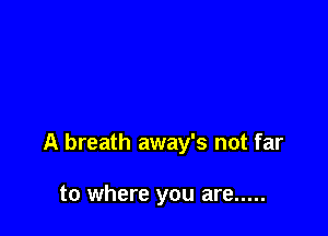 A breath away's not far

to where you are .....