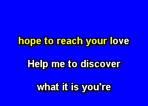 hope to reach your love

Help me to discover

what it is you're