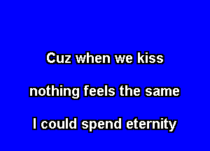 Cuz when we kiss

nothing feels the same

I could spend eternity
