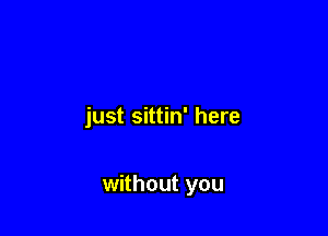 just sittin' here

without you