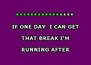xxxxxxxxxxxxxxxaz

IF ONE DAY I CAN GET
THAT BREAK I'M

RUNNING AFTER