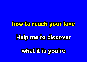how to reach your love

Help me to discover

what it is you're