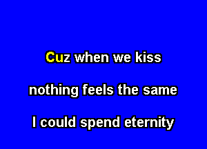 Cuz when we kiss

nothing feels the same

I could spend eternity