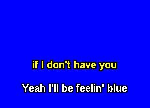 if I don't have you

Yeah I'll be feelin' blue